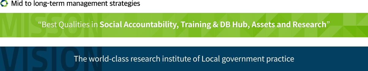 Mid to long-term management strategies
																																			MISSION Best Qualities in Social Accountability, Training & DB Hub, Assets and research
																																			VISION The world-class research institute of Local government practice
